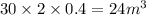 30 \times 2 \times 0.4 = 24 {m}^{3}