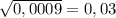 \sqrt{0,0009}=0,03