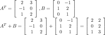 A^T = \left[\begin{array}{cc}2&3\\-1&0\\1&2\end{array}\right], B = \left[\begin{array}{cc}0&-1\\1&2\\0&1\end{array}\right]\\A^T + B = \left[\begin{array}{cc}2&3\\-1&0\\1&2\end{array}\right] + \left[\begin{array}{cc}0&-1\\1&2\\0&1\end{array}\right] = \left[\begin{array}{cc}2&2\\0&2\\1&3\end{array}\right]\\