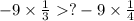 - 9 \times \frac{1}{3} ? - 9 \times \frac{1}{4}