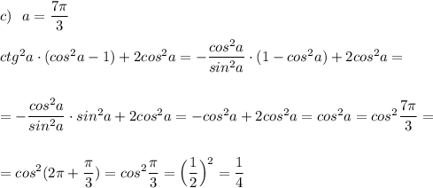 c)\ \ a=\dfrac{7\pi}{3}\\\\ctg^2a\cdot (cos^2a-1)+2cos^2a=-\dfrac{cos^2a}{sin^2a}\cdot (1-cos^2a)+2cos^2a=\\\\\\=-\dfrac{cos^2a}{sin^2a}\cdot sin^2a+2cos^2a=-cos^2a+2cos^2a=cos^2a=cos^2\dfrac{7\pi}{3}=\\\\\\=cos^2(2\pi +\dfrac{\pi}{3})=cos^2\dfrac{\pi}{3}=\Big(\dfrac{1}{2}\Big)^2=\dfrac{1}{4}