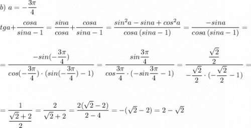 b)\ a=-\dfrac{3\pi}{4}\\\\tga+\dfrac{cosa}{sina-1}=\dfrac{sina}{cosa}+\dfrac{cosa}{sina-1}=\dfrac{sin^2a-sina+cos^2a}{cosa\, (sina-1)}=\dfrac{-sina}{cosa\, (sina-1)}=\\\\\\=\dfrac{-sin(-\dfrac{3\pi}{4})}{cos(-\dfrac{3\pi}{4})\cdot (sin(-\dfrac{3\pi}{4})-1)}=\dfrac{sin\dfrac{3\pi}{4}}{cos\dfrac{3\pi}{4}\cdot (-sin\dfrac{3\pi}{4}-1)}=\dfrac{\dfrac{\sqrt2}{2}}{-\dfrac{\sqrt2}{2}\cdot (-\dfrac{\sqrt2}{2}-1)}=\\\\\\=\dfrac{1}{\dfrac{\sqrt2+2}{2}}=\dfrac{2}{\sqrt2+2}=\dfrac{2(\sqrt2-2)}{2-4}=-(\sqrt2-2)=2-\sqrt2