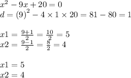 {x}^{2} - 9x + 20 = 0 \\ d = (9 {)}^{2} - 4 \times 1 \times 20 = 81 - 80 = 1 \\ \\ x1 = \frac{9 + 1}{2} = \frac{10}{2} = 5 \\ x2 = \frac{9 - 1}{2} = \frac{8}{2} = 4 \\ \\ x1 = 5 \\ x2 = 4