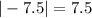 | - 7.5| = 7.5