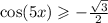 \cos(5x) \geqslant - \frac{ \sqrt{3} }{2} \\