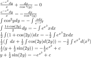 \frac{ {e}^{ - {x}^{2} } dy}{x} + \frac{dx}{ \cos {}^{2} (y) } = 0 \\ \frac{ {e}^{ - {x}^{2}}dy }{x} = - \frac{dx}{ \cos {}^{2} (y) } \\ \int\limits { \cos }^{2} y dy= - \int\limits \frac{xdx}{e {}^{ - {x}^{2} } } \\ \int\limits \frac{1 + \cos(2y) }{2} dy = - \int\limits {e}^{ {x}^{2} }x dx \\ \frac{1}{2} \int\limits(1 + \cos(2y)) dx = - \frac{1}{2} \int\limits {e}^{ {x}^{2} } 2xdx \\ \frac{1}{2} (\int\limits \: dx + \frac{1}{2}\int\limits \cos(2y)d(2y)) = - \frac{1}{2} \int\limits {e}^{ {x}^{2} } d( {x}^{2} ) \\ \frac{1}{2} (y + \frac{1}{2} \sin(2y)) = - \frac{1}{2} {e}^{ {x}^{2} } + c \\ y + \frac{1}{2} \sin(2y) = - {e}^{ {x}^{2} } + c