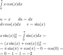 \int\limits^{ \pi} _ {0} x \cos(x) dx \\ \\ \\ u = x \: \: \: \: \: \: \: \: du = dx \\ dv \cos(x)dx \: \: \: \: \: \: v = \sin(x) \\ \\ x \sin(x) | ^{ \pi } _ {0} - \int\limits^{ \pi} _ {0} \sin(x) dx = \\ = (x \sin(x) + \cos(x) ) | ^{ \pi} _ {0} = \\ = \pi \sin(\pi) + \cos(\pi) - 0 - \cos(0) = \\ =0-1-1=-2