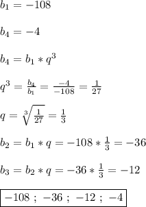 b_{1}=-108\\\\b_{4}=-4\\\\b_{4}=b_{1}*q^{3} \\\\q^{3}=\frac{b_{4} }{b_{1} }=\frac{-4}{-108}= \frac{1}{27} \\\\q=\sqrt[3]{\frac{1}{27} }=\frac{1}{3} \\\\b_{2}=b_{1} *q=-108*\frac{1}{3}=-36\\\\b_{3} =b_{2}*q=-36*\frac{1}{3}=-12\\\\\boxed{-108 \ ; \ -36 \ ; \ -12 \ ; \ -4}