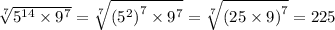 \sqrt[7]{ {5}^{14} \times {9}^{7}} = \sqrt[7]{ {( {5}^{2})}^{7} \times {9}^{7}} = \sqrt[7]{ {(25 \times 9)}^{7}} = 225