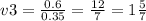 v3 = \frac{0.6}{0.35} = \frac{12}{7} = 1 \frac{5}{7}