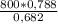 \frac{800*0,788}{ 0,682}