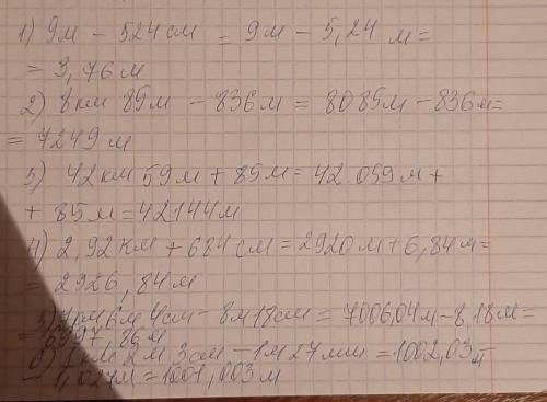 Хелп еще один Выразите в метрах и выполните действия: 1) 9 м - 524 см ; 2) 8 км 85 м - 836 м ; 3) 42