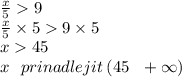 \frac{x}{5} 9 \\ \frac{x}{5} \times 5 9 \times 5 \\ x 45 \\ x \: \: \: prinadlejit \: (45 \: \: \: + \infty )