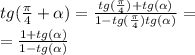 tg( \frac{\pi}{4} + \alpha ) = \frac{tg( \frac{\pi}{4} )+ tg (\alpha ) }{1 - tg (\frac{\pi}{4}) tg( \alpha) } = \\ = \frac{1 + tg( \alpha )}{1 - tg( \alpha) }