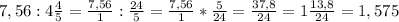 7,56:4\frac{4}{5}=\frac{7,56}{1}:\frac{24}{5}=\frac{7,56}{1}*\frac{5}{24}=\frac{37,8}{24}=1\frac{13,8}{24}=1,575