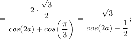 =\dfrac{2 \cdot \dfrac{\sqrt{3}}{2}}{cos(2a)+cos \bigg (\dfrac{\pi}{3} \bigg )}=\dfrac{\sqrt{3}}{cos(2a)+\dfrac{1}{2}};