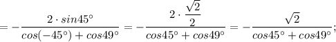 =-\dfrac{2 \cdot sin45^{\circ}}{cos(-45^{\circ})+cos49^{\circ}}=-\dfrac{2 \cdot \dfrac{\sqrt{2}}{2}}{cos45^{\circ}+cos49^{\circ}}=-\dfrac{\sqrt{2}}{cos45^{\circ}+cos49^{\circ}};