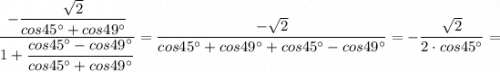 \dfrac{-\dfrac{\sqrt{2}}{cos45^{\circ}+cos49^{\circ}}}{1+\dfrac{cos45^{\circ}-cos49^{\circ}}{cos45^{\circ}+cos49^{\circ}}}=\dfrac{-\sqrt{2}}{cos45^{\circ}+cos49^{\circ}+cos45^{\circ}-cos49^{\circ}}=-\dfrac{\sqrt{2}}{2 \cdot cos45^{\circ}}=