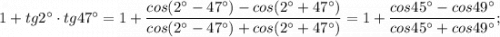 1+tg2^{\circ} \cdot tg47^{\circ}=1+\dfrac{cos(2^{\circ}-47^{\circ})-cos(2^{\circ}+47^{\circ})}{cos(2^{\circ}-47^{\circ})+cos(2^{\circ}+47^{\circ})}=1+\dfrac{cos45^{\circ}-cos49^{\circ}}{cos45^{\circ}+cos49^{\circ}};