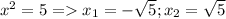 x^{2} =5=x_1=-\sqrt{5};x_2=\sqrt{5}