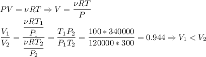 PV = \nu RT \Rightarrow V = \dfrac{ \nu RT}{P}\\\dfrac{V_1}{V_2} = \dfrac{\dfrac{ \nu RT_1}{P_1}}{\dfrac{ \nu RT_2}{P_2}} = \dfrac{T_1P_2}{P_1T_2} = \dfrac{100*340000}{120000*300} = 0.944 \Rightarrow V_1 < V_2