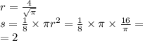 r = \frac{4}{ \sqrt{\pi} } \\ s = \frac{1}{8} \times \pi {r}^{2} = \frac{1}{8} \times \pi \times \frac{16}{ {\pi}^{} } = \\ = 2
