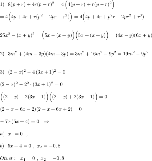 1)\ \ 8(p+r)+4r(p-r)^2=4\, \Big(4(p+r)+r(p-r)^2\Big)=\\\\=4\Big(4p+4r+r(p^2-2pr+r^2)\Big)=4\Big(4p+4r+p^2r-2pr^2+r^3)\\\\\\25x^2-(x+y)^2=\Big(5x-(x+y)\Big)\Big(5x+(x+y)\Big)=(4x-y)(6x+y)\\\\\\2)\ \ 3m^2+(4m-3p)(4m+3p)=3m^2+16m^2-9p^2=19m^2-9p^2\\\\\\3)\ \ (2-x)^2-4\, (3x+1)^2=0\\\\(2-x)^2-2^2\cdot (3x+1)^2=0\\\\\Big((2-x)-2(3x+1)\Big)\Big((2-x)+2(3x+1)\Big)=0\\\\(2-x-6x-2)(2-x+6x+2)=0\\\\-7x\, (5x+4)=0\ \ \Rightarrow \\\\a)\ \ x_1=0\ \ ,\\\\b)\ \ 5x+4=0\ ,\ x_2=-0,8\\\\Otvet:\ \ x_1=0\ ,\ x_2=-0,8