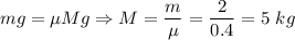 mg = \mu Mg \Rightarrow M =\dfrac{m}{\mu} = \dfrac{2}{0.4} = 5~kg