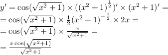 y' = \cos( \sqrt{ {x}^{2} + 1} ) \times ( {( {x}^{2} + 1) }^{ \frac{1}{2} } ) '\times ( {x}^{2} + 1) '= \\ = \cos( \sqrt{ {x}^{2} + 1 } ) \times \frac{1}{2} {( {x}^{2} + 1) }^{ - \frac{1}{2} } \times 2x = \\ = \cos( \sqrt{ {x}^{2} + 1 } ) \times \frac{x}{ \sqrt{ {x}^{2} + 1} } = \\ = \frac{x \cos( \sqrt{ {x}^{2} + 1) } }{ \sqrt{ {x}^{2} + 1} }