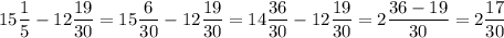 15\dfrac{1}{5} - 12\dfrac{19}{30} = 15\dfrac{6}{30} - 12\dfrac{19}{30} = 14\dfrac{36}{30} - 12\dfrac{19}{30} = 2\dfrac{36-19}{30} = 2\dfrac{17}{30}