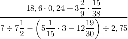 \dfrac{18,6\cdot 0,24 + 3\dfrac{2}{9}\cdot \dfrac{15}{38}}{7\div 7\dfrac{1}{2} - \left(5\dfrac{1}{15}\cdot 3 - 12\dfrac{19}{30}\right)\div 2,75}