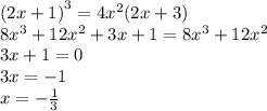 {(2x + 1)}^{3} = 4 {x}^{2} (2x + 3) \\ 8 {x}^{3} + 12 {x}^{2} + 3x + 1 = 8 {x}^{3} + 12 {x}^{2} \\ 3x + 1 = 0 \\ 3x = - 1 \\ x = - \frac{1}{3}