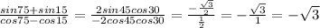 \frac{sin75+sin15}{cos75-cos15} =\frac{2sin45cos30}{-2cos45cos30} =\frac{-\frac{\sqrt{3} }{2} }{\frac{1}{2} } =-\frac{\sqrt{3} }{1} =-\sqrt{3}