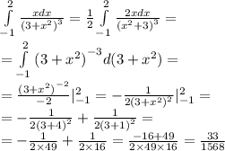 \int\limits^{ 2 } _ { - 1} \frac{xdx}{ {(3 + {x}^{2} )}^{3} } = \frac{1}{2} \int\limits^{ 2} _ { - 1} \frac{2xdx}{ {( {x}^{2} + 3)}^{3} } = \\ =\int\limits^{ 2 } _ { - 1} {(3 + {x}^{2}) }^{ - 3} d(3 + {x}^{2}) = \\ = \frac{ {(3 + {x}^{2}) }^{ - 2} }{ - 2} | ^{2} _ { - 1} = - \frac{1}{2 {(3 + {x}^{2}) }^{2} } | ^{2} _ { - 1} = \\ = - \frac{1}{2 {(3 + 4)}^{2} } + \frac{1}{2 {(3 + 1)}^{2} } = \\ = - \frac{1}{2 \times 49} + \frac{1}{2 \times 16} = \frac{ - 16 + 49}{2 \times 49 \times 16} = \frac{33}{1568}