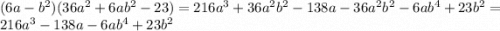 (6a - {b}^{2} )(36 {a}^{2} + 6a {b}^{2} - 23) = 216 {a}^{3} + 36 {a}^{2} {b}^{2} - 138a - 36 {a}^{2} {b}^{2} - 6a {b}^{4} + 23 {b}^{2} = 216 {a}^{3} - 138a - 6a {b}^{4} + 23 {b}^{2}