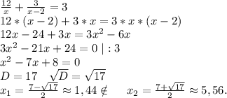 \frac{12}{x}+\frac{3}{x-2}=3\\12*(x-2)+3*x=3*x*(x-2)\\12x-24+3x=3x^2-6x\\3x^2-21x+24=0\ |:3\\x^2-7x+8=0\\D=17\ \ \ \sqrt{D}=\sqrt{17} \\x_1=\frac{7-\sqrt{17} }{2}\approx1,44 \notin\ \ \ \ x_2=\frac{7+\sqrt{17} }{2}\approx5,56 .