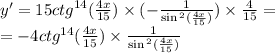 y' = 15 {ctg}^{14} ( \frac{4x}{15} ) \times ( - \frac{1}{ \sin {}^{2} ( \frac{4x}{15} ) } ) \times \frac{4}{15} = \\ = - 4 {ctg}^{14} ( \frac{4x}{15} ) \times \frac{1}{ \sin {}^{2} ( \frac{4x}{15} ) }