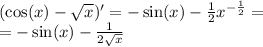 ( \cos(x) - \sqrt{x} )' = - \sin(x) - \frac{1}{2} {x}^{ - \frac{1}{2} } = \\ = - \sin(x) - \frac{1}{2 \sqrt{x} }