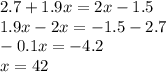 2.7 + 1.9x = 2x - 1.5 \\ 1.9x - 2x = - 1.5 - 2.7 \\ - 0.1x = - 4.2 \\ x = 42