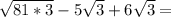 \sqrt{81*3} - 5\sqrt{3} + 6\sqrt{3} =