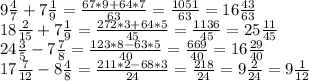 9\frac{4}{7} +7\frac{1}{9} =\frac{67*9+64*7}{63} =\frac{1051}{63} =16\frac{43}{63} \\18\frac{2}{15}+7\frac{1}{9} =\frac{272*3+64*5}{45}= \frac{1136}{45} =25\frac{11}{45} \\24\frac{3}{5}-7\frac{7}{8}=\frac{123*8-63*5}{40}=\frac{669}{40} =16\frac{29}{40} \\17\frac{7}{12}-8\frac{4}{8} =\frac{211*2-68*3}{24}= \frac{218}{24} =9\frac{2}{24} =9\frac{1}{12}