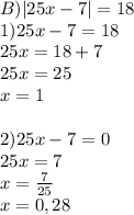 B) |25x-7|=18\\1)25x-7=18\\25x=18+7\\25x=25\\x =1\\\\2)25x-7=0\\25x=7\\x=\frac{7}{25} \\x=0,28