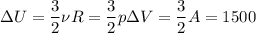 \Delta U = \dfrac 3 2 \nu R \DeltaT = \dfrac 3 2 p \Delta V = \dfrac 3 2 A = 1500