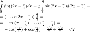 \int\limits^{ \frac{\pi}{?} } _ { \frac{\pi}{2} } \sin((2x - \frac{\pi}{4} )dx = \frac{1}{2} \int\limits^{ \frac{\pi}{?} } _ { \frac{\pi}{4} } \sin(2x - \frac{\pi}{4} )d(2x - \frac{\pi}{4}) = \\ = ( - \cos(2x - \frac{\pi}{4} )) | ^{ \frac{\pi}{2} } _ { \frac{\pi}{4} } = \\ = - \cos(\pi - \frac{\pi}{4} ) + \cos( \frac{\pi}{2} - \frac{\pi}{4} ) = \\ = - \cos( \frac{3\pi}{4} ) + \cos( \frac{\pi}{4} ) = \frac{ \sqrt{2} }{2} + \frac{ \sqrt{2} }{2} = \sqrt{2}