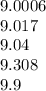 9.0006 \\ 9.017 \\ 9.04 \\ 9.308 \\ 9.9