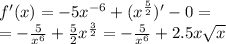 f'(x) = - 5 {x}^{ - 6} + ( {x}^{ \frac{5}{2} } )' - 0 = \\ = - \frac{5}{ {x}^{6} } + \frac{5}{2} {x}^{ \frac{3}{2} } = - \frac{5}{ {x}^{6} } + 2.5x \sqrt{x}