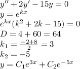 y''+ 2y' - 15y = 0 \\ y = {e}^{kx} \\ {e}^{kx} ( {k}^{2} + 2 k - 15) = 0 \\ D= 4 + 60 = 64 \\ k_1 = \frac{ - 2 + 8}{2} = 3 \\ k_2 = - 5 \\ y = C_1e {}^{3x} + C_2e {}^{ - 5x}