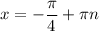 \displaystyle x = -\frac{\pi }{4} +\pi n