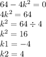 64 - 4 {k }^{2} = 0 \\ 4 {k}^{2} = 64 \\ {k}^{2} = 64 \div 4 \\ {k}^{2} = 16 \\ k1 = - 4 \\ k2 = 4 \\