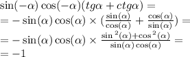 \sin( - \alpha ) \cos( - \alpha ) (tg \alpha + ctg \alpha ) = \\ = - \sin( \alpha ) \cos( \alpha ) \times ( \frac{ \sin( \alpha ) }{ \cos( \alpha ) } + \frac{ \cos( \alpha ) }{ \sin( \alpha ) }) = \\ = - \sin( \alpha ) \cos( \alpha ) \times \frac{ \sin {}^{2} ( \alpha ) + \cos {}^{2} ( \alpha ) }{ \sin( \alpha ) \cos( \alpha ) } = \\ = - 1